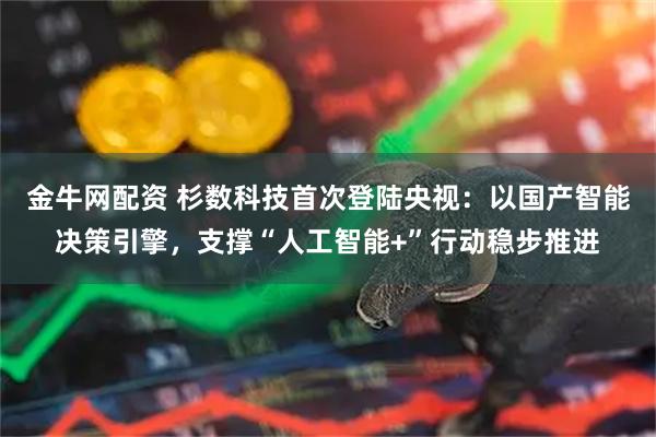 金牛网配资 杉数科技首次登陆央视：以国产智能决策引擎，支撑“人工智能+”行动稳步推进