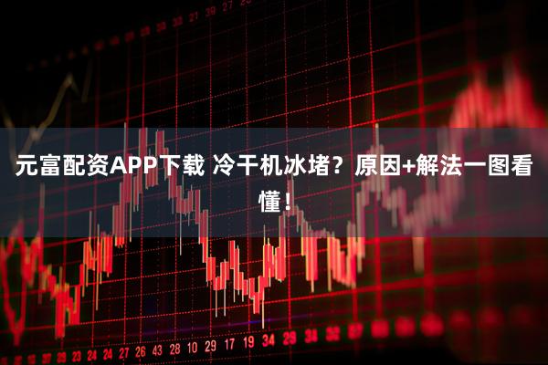 元富配资APP下载 冷干机冰堵？原因+解法一图看懂！