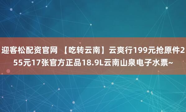 迎客松配资官网 【吃转云南】云爽行199元抢原件255元17张官方正品18.9L云南山泉电子水票~