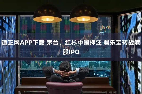 道正网APP下载 茅台、红杉中国押注 君乐宝转战港股IPO