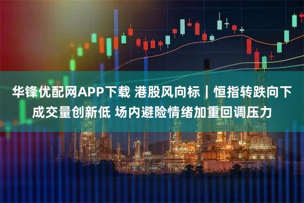 华锋优配网APP下载 港股风向标｜恒指转跌向下成交量创新低 场内避险情绪加重回调压力