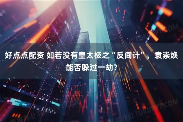 好点点配资 如若没有皇太极之“反间计”，袁崇焕能否躲过一劫？