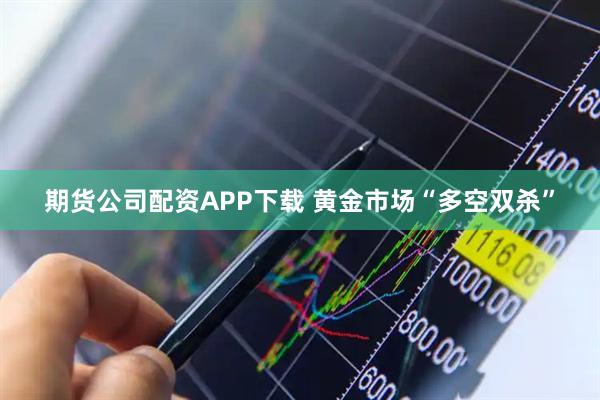 期货公司配资APP下载 黄金市场“多空双杀”
