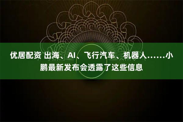 优居配资 出海、AI、飞行汽车、机器人……小鹏最新发布会透露了这些信息