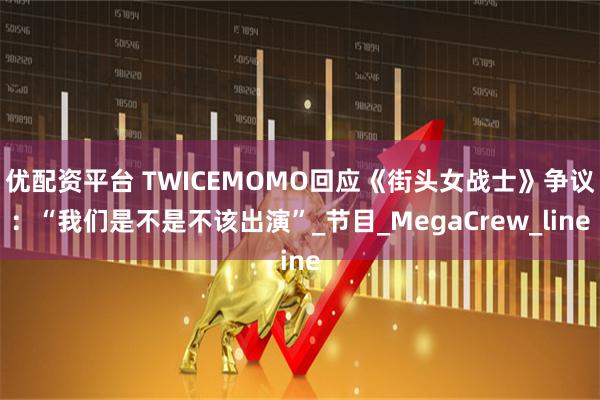 优配资平台 TWICEMOMO回应《街头女战士》争议：“我们是不是不该出演”_节目_MegaCrew_line