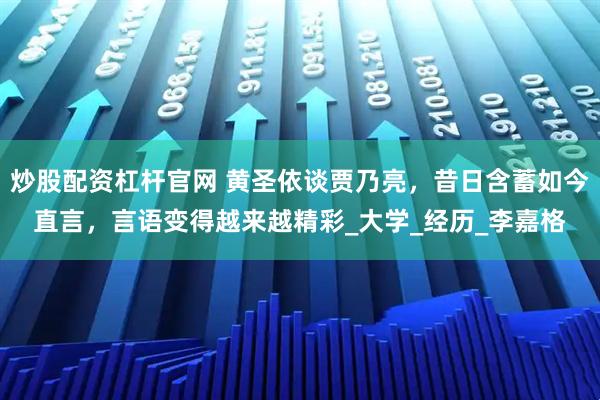 炒股配资杠杆官网 黄圣依谈贾乃亮，昔日含蓄如今直言，言语变得越来越精彩_大学_经历_李嘉格