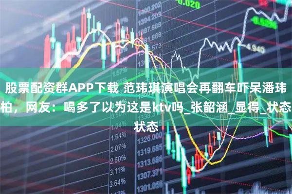 股票配资群APP下载 范玮琪演唱会再翻车吓呆潘玮柏，网友：喝多了以为这是ktv吗_张韶涵_显得_状态