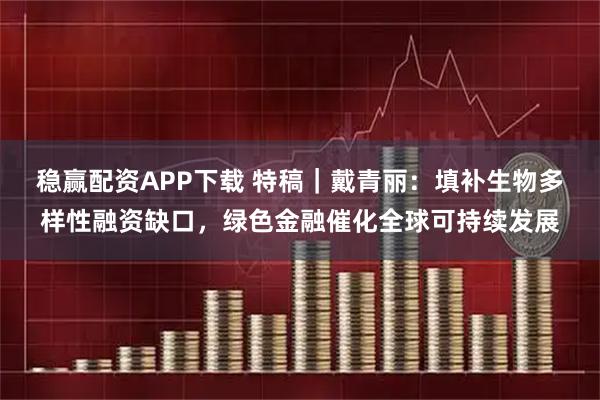 稳赢配资APP下载 特稿｜戴青丽：填补生物多样性融资缺口，绿色金融催化全球可持续发展
