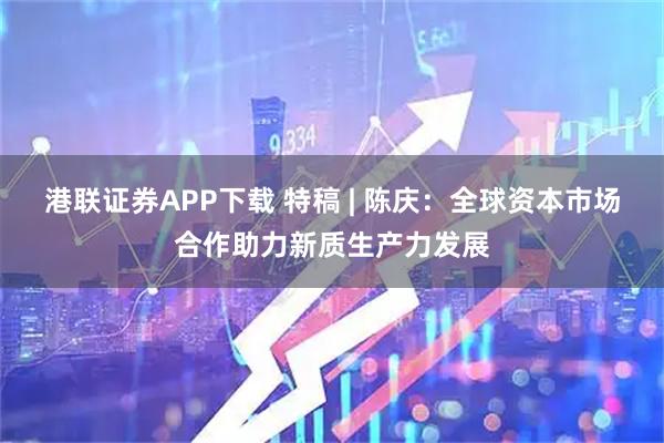 港联证券APP下载 特稿 | 陈庆：全球资本市场合作助力新质生产力发展