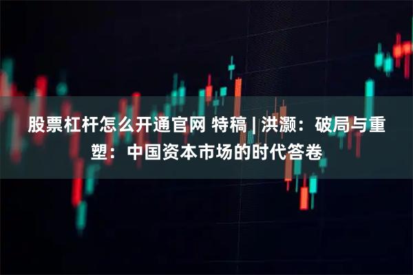股票杠杆怎么开通官网 特稿 | 洪灏：破局与重塑：中国资本市场的时代答卷