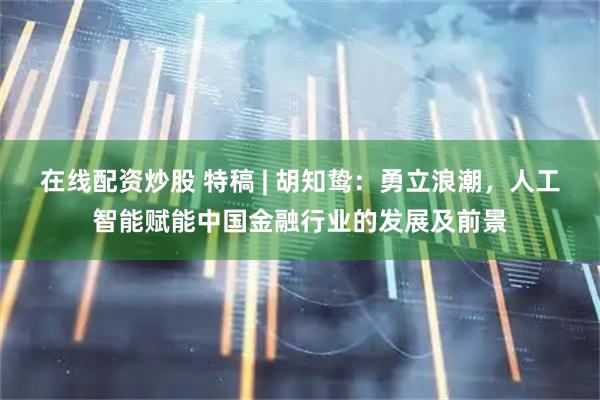 在线配资炒股 特稿 | 胡知鸷：勇立浪潮，人工智能赋能中国金融行业的发展及前景