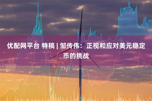 优配网平台 特稿 | 邹传伟：正视和应对美元稳定币的挑战