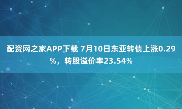 配资网之家APP下载 7月10日东亚转债上涨0.29%，转股溢价率23.54%
