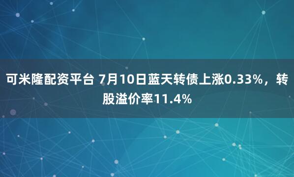 可米隆配资平台 7月10日蓝天转债上涨0.33%，转股溢价率11.4%