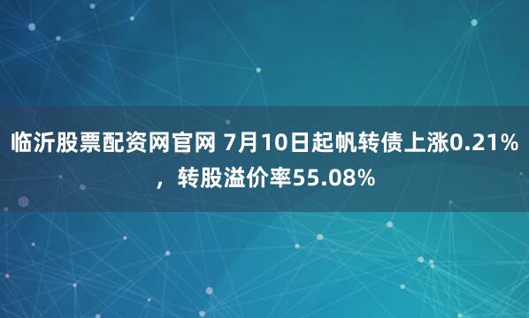 临沂股票配资网官网 7月10日起帆转债上涨0.21%，转股溢价率55.08%
