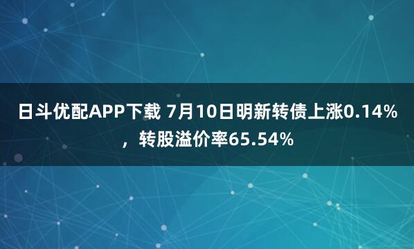 日斗优配APP下载 7月10日明新转债上涨0.14%，转股溢价率65.54%