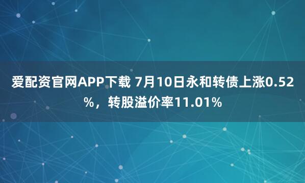 爱配资官网APP下载 7月10日永和转债上涨0.52%，转股溢价率11.01%