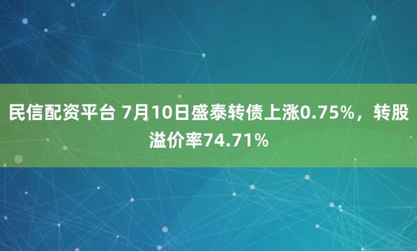 民信配资平台 7月10日盛泰转债上涨0.75%，转股溢价率74.71%