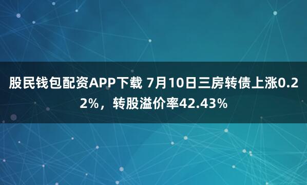 股民钱包配资APP下载 7月10日三房转债上涨0.22%，转股溢价率42.43%