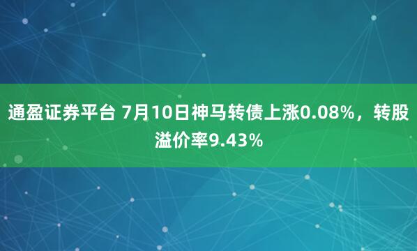 通盈证券平台 7月10日神马转债上涨0.08%，转股溢价率9.43%