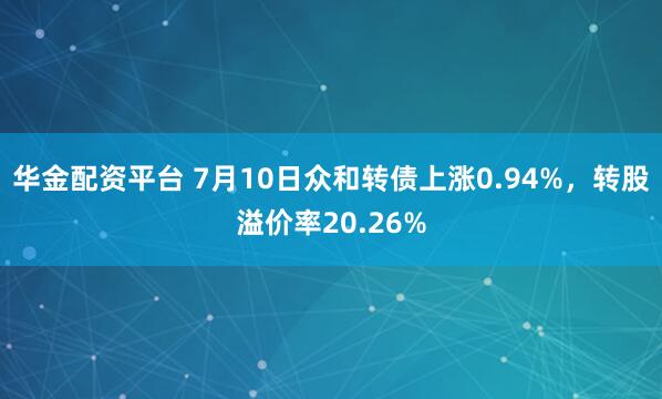 华金配资平台 7月10日众和转债上涨0.94%，转股溢价率20.26%