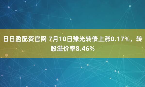 日日盈配资官网 7月10日豫光转债上涨0.17%，转股溢价率8.46%