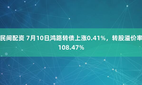 民间配资 7月10日鸿路转债上涨0.41%，转股溢价率108.47%