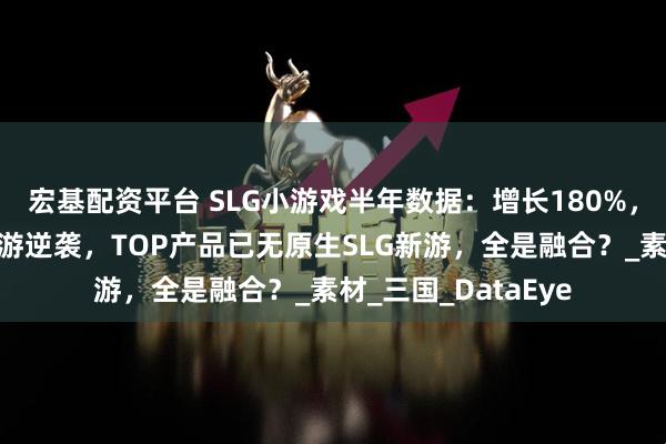 宏基配资平台 SLG小游戏半年数据：增长180%，三七排名上升，途游逆袭，TOP产品已无原生SLG新游，全是融合？_素材_三国_DataEye