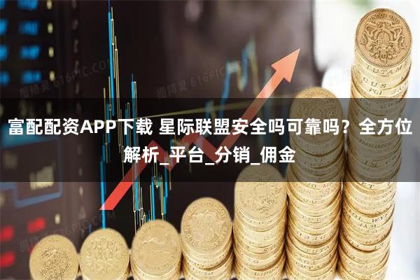 富配配资APP下载 星际联盟安全吗可靠吗？全方位解析_平台_分销_佣金