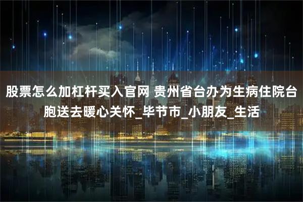 股票怎么加杠杆买入官网 贵州省台办为生病住院台胞送去暖心关怀_毕节市_小朋友_生活