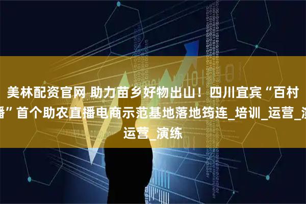 美林配资官网 助力苗乡好物出山！四川宜宾“百村千播”首个助农直播电商示范基地落地筠连_培训_运营_演练