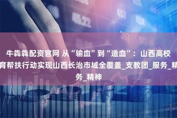 牛犇犇配资官网 从“输血”到“造血”：山西高校教育帮扶行动实现山西长治市域全覆盖_支教团_服务_精神