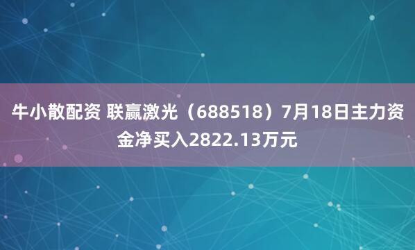 牛小散配资 联赢激光（688518）7月18日主力资金净买入2822.13万元