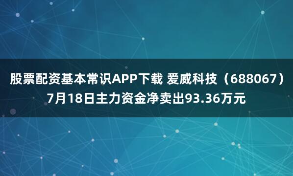 股票配资基本常识APP下载 爱威科技（688067）7月18日主力资金净卖出93.36万元