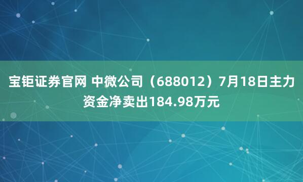 宝钜证券官网 中微公司（688012）7月18日主力资金净卖出184.98万元