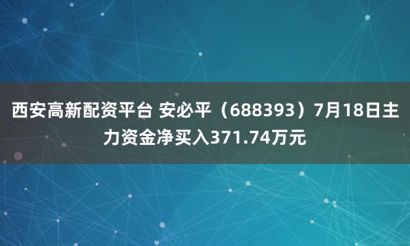 西安高新配资平台 安必平（688393）7月18日主力资金净买入371.74万元