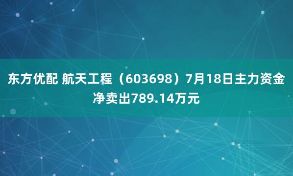 东方优配 航天工程（603698）7月18日主力资金净卖出789.14万元