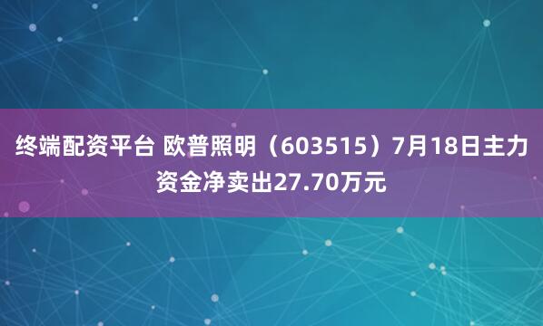 终端配资平台 欧普照明（603515）7月18日主力资金净卖出27.70万元