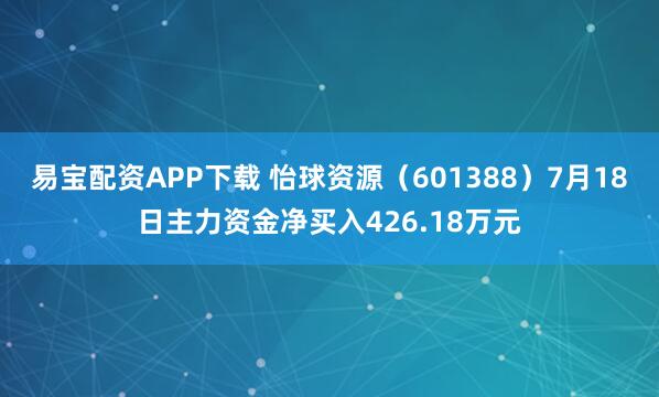 易宝配资APP下载 怡球资源（601388）7月18日主力资金净买入426.18万元