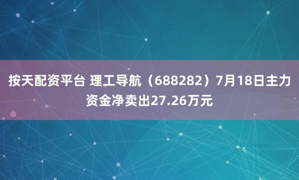 按天配资平台 理工导航（688282）7月18日主力资金净卖出27.26万元