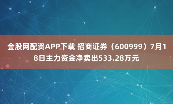 金股网配资APP下载 招商证券（600999）7月18日主力资金净卖出533.28万元