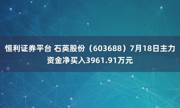 恒利证券平台 石英股份（603688）7月18日主力资金净买入3961.91万元