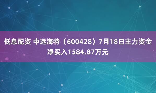 低息配资 中远海特（600428）7月18日主力资金净买入1584.87万元