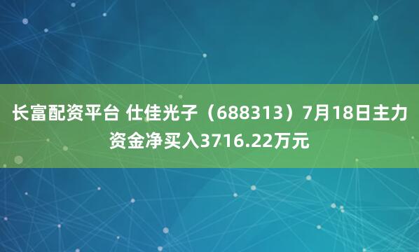 长富配资平台 仕佳光子（688313）7月18日主力资金净买入3716.22万元