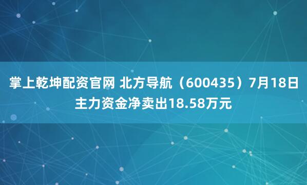 掌上乾坤配资官网 北方导航（600435）7月18日主力资金净卖出18.58万元