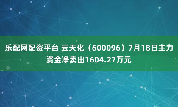 乐配网配资平台 云天化（600096）7月18日主力资金净卖出1604.27万元