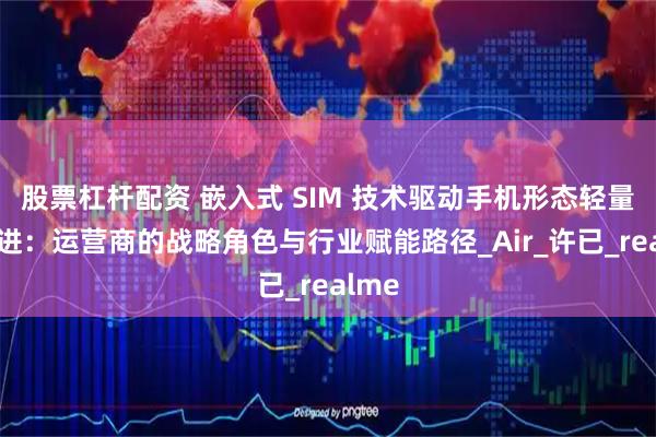 股票杠杆配资 嵌入式 SIM 技术驱动手机形态轻量化演进：运营商的战略角色与行业赋能路径_Air_许已_realme
