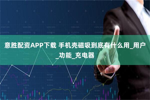 意胜配资APP下载 手机壳磁吸到底有什么用_用户_功能_充电器