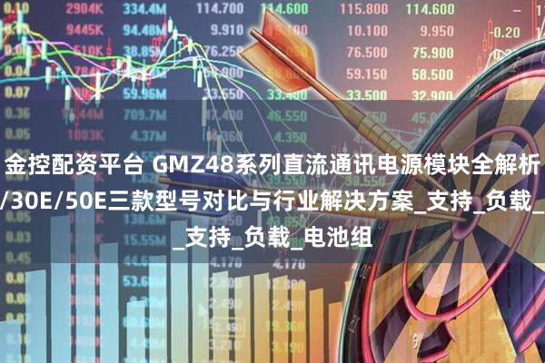 金控配资平台 GMZ48系列直流通讯电源模块全解析：20E/30E/50E三款型号对比与行业解决方案_支持_负载_电池组