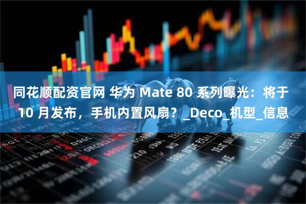 同花顺配资官网 华为 Mate 80 系列曝光：将于 10 月发布，手机内置风扇？_Deco_机型_信息